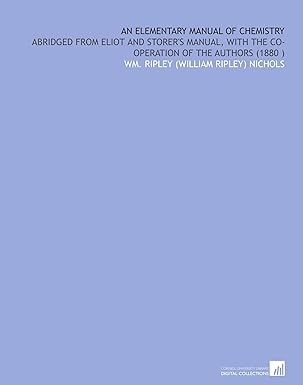 an elementary manual of chemistry abridged from eliot and storers manual with the co operation of the authors