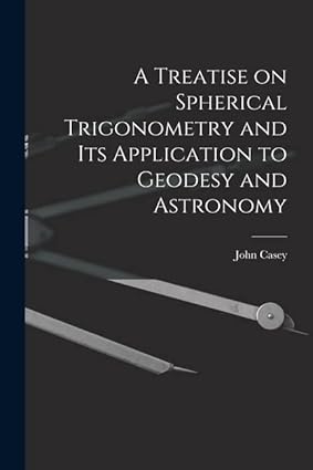a treatise on spherical trigonometry and its application to geodesy and astronomy 1st edition john casey