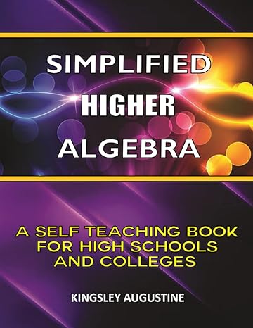 simplified higher algebra a self teaching book for high schools and colleges 1st edition kingsley augustine