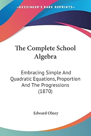 the complete school algebra embracing simple and quadratic equations proportion and the progressions 1st