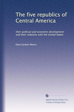 the five republics of central america their political and economic development and their relations with the