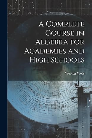 a complete course in algebra for academies and high schools 1st edition webster wells 1021688800,