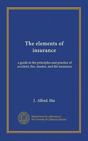 the elements of insurance a guide to the principles and practice of accident fire marine and life insurance