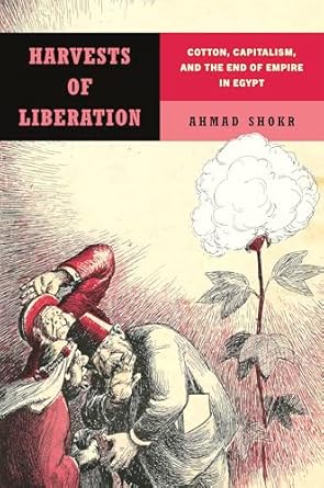 harvests of liberation cotton capitalism and the end of empire in egypt 1st edition ahmad shokr 1503642798,