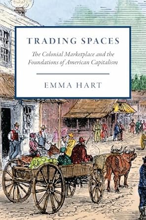 trading spaces the colonial marketplace and the foundations of american capitalism 1st edition emma hart