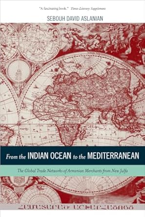 from the indian ocean to the mediterranean the global trade networks of armenian merchants from new julfa 1st