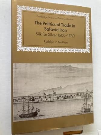 the politics of trade in safavid iran silk for silver 1600 1730 1st edition rudolph p matthee 0521641314,