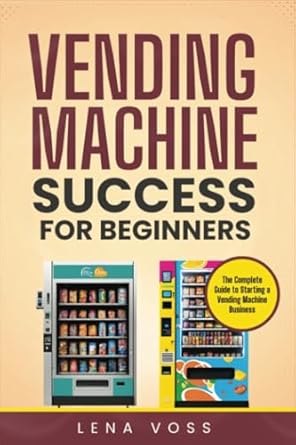 vending machine success for beginners the complete guide to starting a vending machine business 1st edition