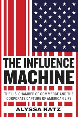 the influence machine the u s chamber of commerce and the corporate capture of american life 1st edition