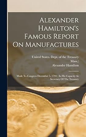 alexander hamiltons famous report on manufactures made to congress december 5 1791 in his capacity as