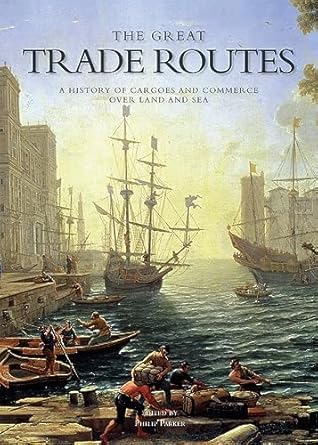 the great trade routes a history of cargo and commerce over land and sea 1st edition philip parker