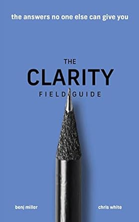 the clarity field guide the answers no one else can give you 1st edition benj miller ,chris white ,mckenzie