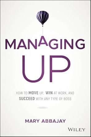 managing up how to move up win at work and succeed with any type of boss 1st edition mary abbajay 1119436680,