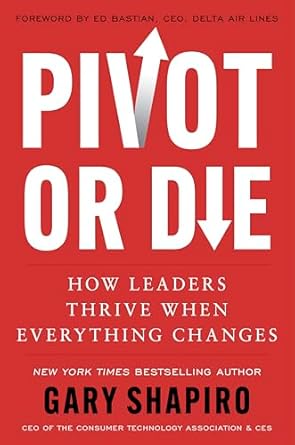 pivot or die how leaders thrive when everything changes gary shapiro shares lessons on innovation and success