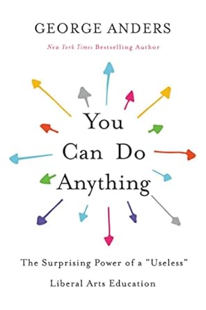 you can do anything the surprising power of a useless liberal arts education 1st edition george anders