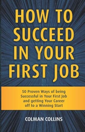 how to succeed in your first job 50 proven ways of being successful in your first job and getting your career