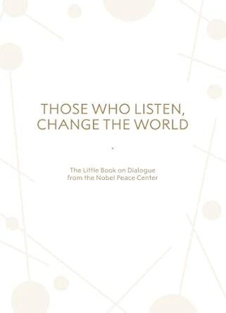 those who listen change the world the little book on dialogue from the nobel peace center 1st edition the