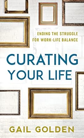 curating your life ending the struggle for work life balance 1st edition gail golden 1538132877,