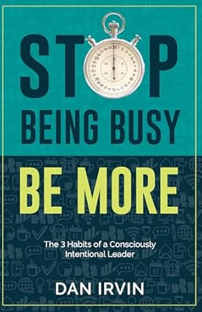 stop being busy be more the 3 habits of a consciously intentional leader 1st edition dan irvin 1956370633,