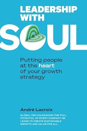 leadership with soul putting people at the heart of your growth strategy 1st edition andre lacroix