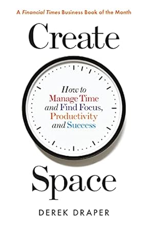 create space how to manage time and find focus productivity and success 1st edition derek draper 1788160495,