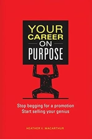 your career on purpose stop begging for a promotion start selling your genius 1st edition heather v macarthur