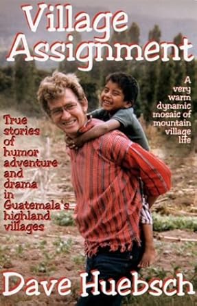 village assignment true stories of humor adventure and drama in guatemalas highland villages 1st edition dave