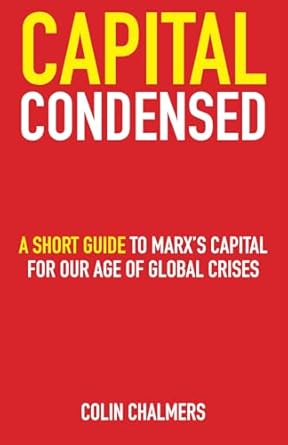 capital condensed a short guide to marxs capital for our age of global crises 1st edition colin chalmers