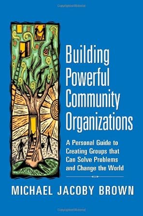 building powerful community organizations a personal guide to creating groups that can solve problems and