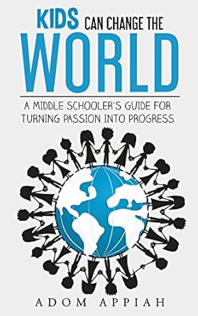 kids can change the world a middle schoolers guide for turning passion into progress 1st edition adom appiah