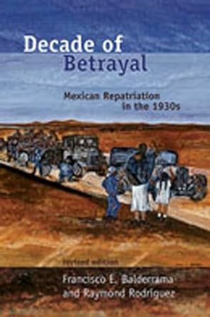 decade of betrayal mexican repatriation in the 1930s 1st edition francisco e balderrama ,raymond rodriguez