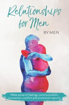 relationships for men by men for men make sense of feelings communication connection conflict and emotional