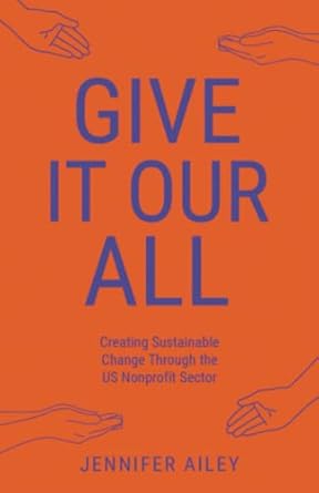 give it our all creating sustainable change through the us non profit sector 1st edition jennifer ailey