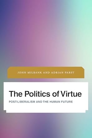 the politics of virtue post liberalism and the human future 1st edition john milbank ,adrian pabst