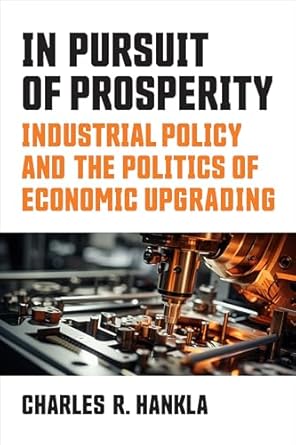 in pursuit of prosperity industrial policy and the politics of economic upgrading 1st edition charles r