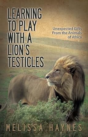 learning to play with a lion s testicles unexpected gifts from the animals of africa 1st edition melissa