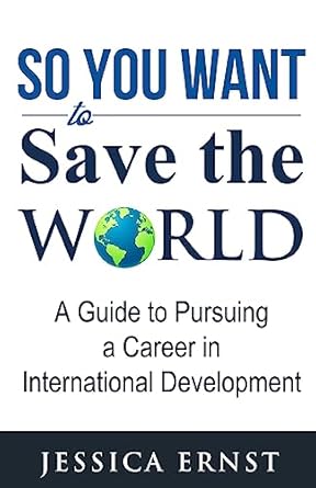 so you want to save the world a guide to pursuing a career in international d 1st edition jessica ernst
