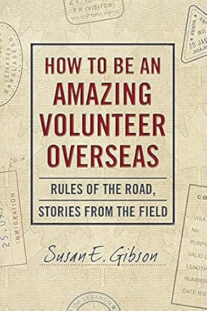 how to be an amazing volunteer overseas rules of the road stories from the field 1st edition susan e gibson