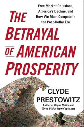the betrayal of american prosperity free market delusions americas decline and how we must compete in the