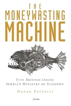 the moneywasting machine five months inside serbias ministry of economy 1st edition dusan pavlovic