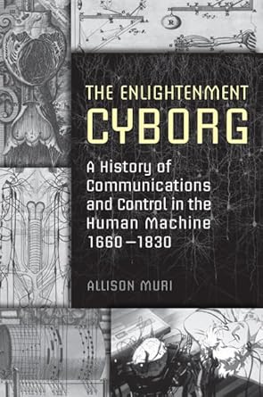 the enlightenment cyborg a history of communications and control in the human machine 1660 1830 1st edition