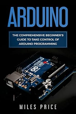 arduino the comprehensive beginners guide to take control of arduino programming 1st edition miles price