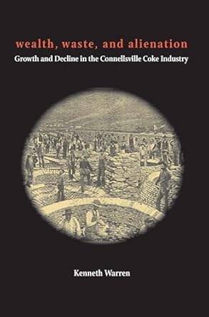 wealth waste and alienation growth and decline in the connellsville coke industry 1st edition kenneth warren