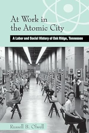 at work in the atomic city a labor and social history of oak ridge tennessee 1st edition russell olwell
