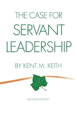 the case for servant leadership 1st edition kent m keith 0982882599, 978-0982882597