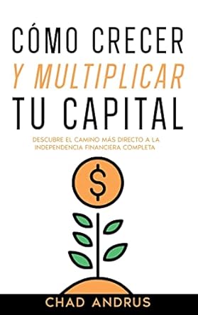 como crecer y multiplicar tu capital descubre el camino mas directo a la independencia financiera completa