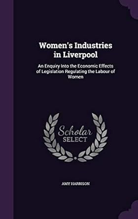 womens industries in liverpool an enquiry into the economic effects of legislation regulating the labour of