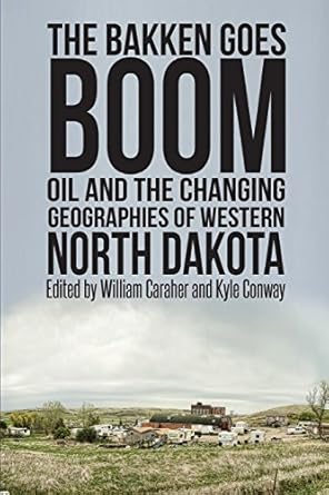 the bakken goes boom oil and the changing geographies of western north dakota 1st edition william caraher