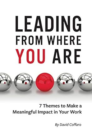 leading from where you are 7 themes to make a meaningful impact in your work 1st edition david coffaro