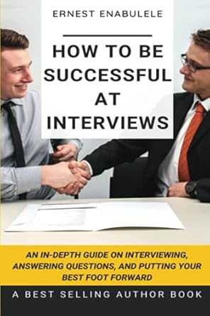how to be successful at interviews an in depth guide on interviewing answering questions and putting your